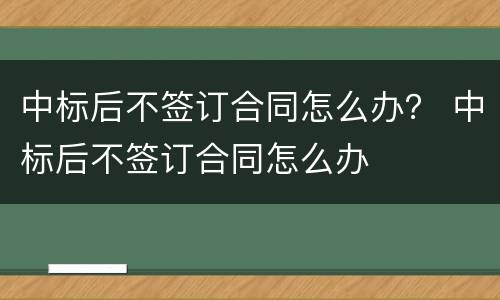 中标后不签订合同怎么办？ 中标后不签订合同怎么办