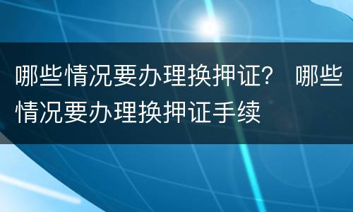 哪些情况要办理换押证？ 哪些情况要办理换押证手续