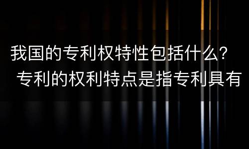 我国的专利权特性包括什么？ 专利的权利特点是指专利具有什么性质