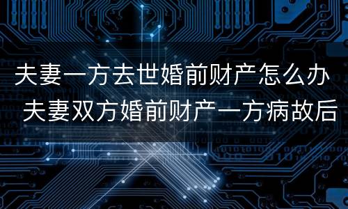 夫妻一方去世婚前财产怎么办 夫妻双方婚前财产一方病故后如何继承