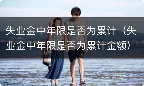 失业金中年限是否为累计（失业金中年限是否为累计金额）