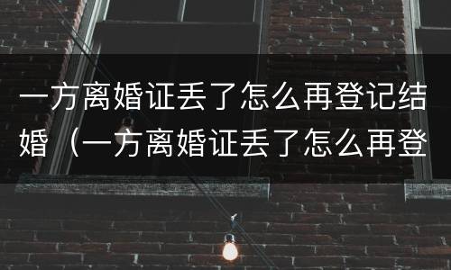 一方离婚证丢了怎么再登记结婚（一方离婚证丢了怎么再登记结婚证呢）