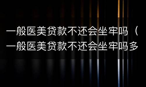 一般医美贷款不还会坐牢吗（一般医美贷款不还会坐牢吗多久）