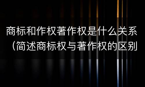 商标和作权著作权是什么关系（简述商标权与著作权的区别）