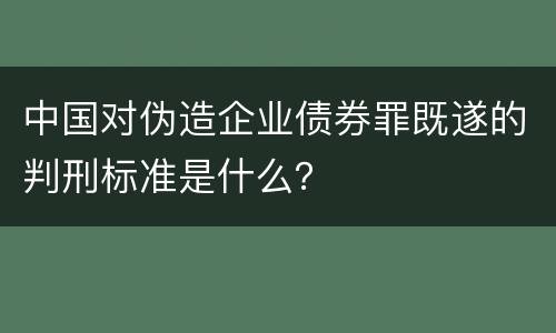 中国对伪造企业债券罪既遂的判刑标准是什么？
