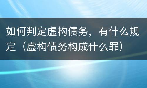 如何判定虚构债务，有什么规定（虚构债务构成什么罪）