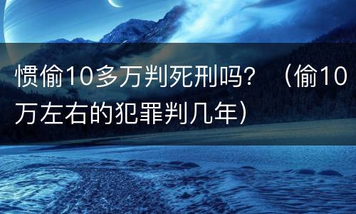 惯偷10多万判死刑吗？（偷10万左右的犯罪判几年）
