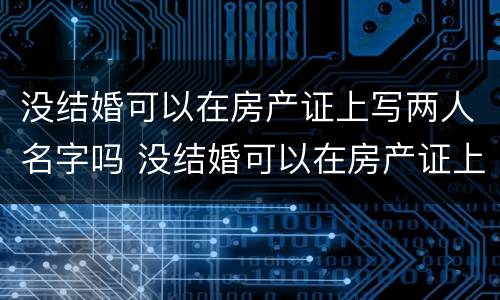 没结婚可以在房产证上写两人名字吗 没结婚可以在房产证上写两人名字吗女方