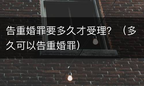 告重婚罪要多久才受理？（多久可以告重婚罪）