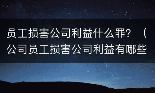 员工损害公司利益什么罪？（公司员工损害公司利益有哪些犯罪）