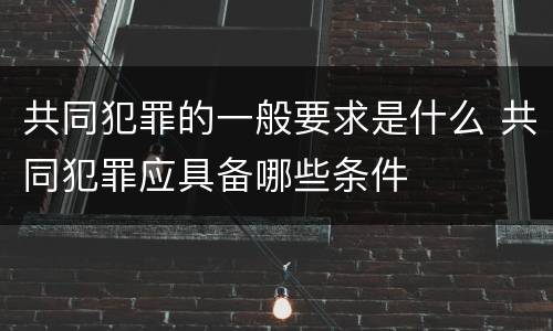 共同犯罪的一般要求是什么 共同犯罪应具备哪些条件