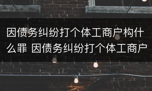 因债务纠纷打个体工商户构什么罪 因债务纠纷打个体工商户构什么罪名
