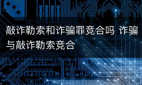 敲诈勒索和诈骗罪竞合吗 诈骗与敲诈勒索竞合