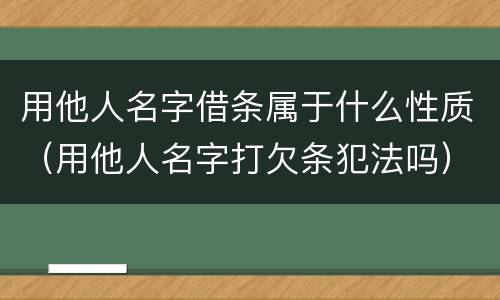 用他人名字借条属于什么性质（用他人名字打欠条犯法吗）