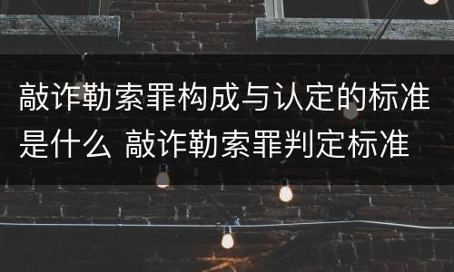 敲诈勒索罪构成与认定的标准是什么 敲诈勒索罪判定标准