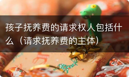 孩子抚养费的请求权人包括什么（请求抚养费的主体）