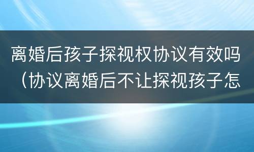 离婚后孩子探视权协议有效吗（协议离婚后不让探视孩子怎么办）