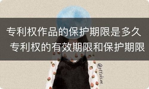 专利权作品的保护期限是多久 专利权的有效期限和保护期限