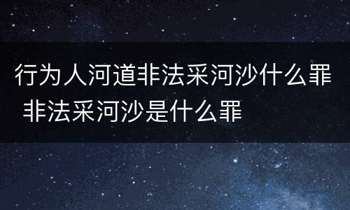 行为人河道非法采河沙什么罪 非法采河沙是什么罪