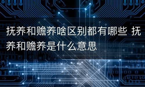 抚养和赡养啥区别都有哪些 抚养和赡养是什么意思