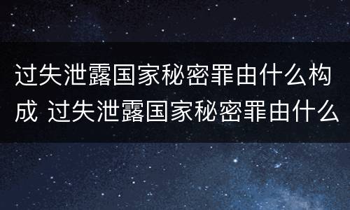 过失泄露国家秘密罪由什么构成 过失泄露国家秘密罪由什么构成的