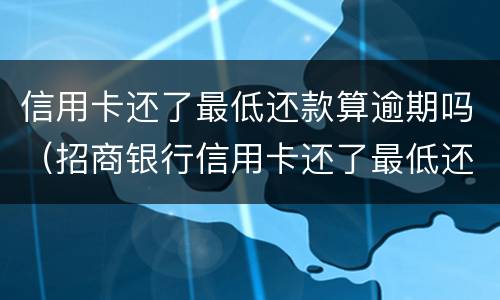 信用卡还了最低还款算逾期吗（招商银行信用卡还了最低还款算逾期吗）