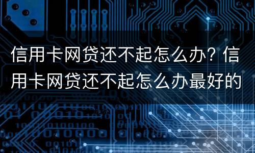 信用卡网贷还不起怎么办? 信用卡网贷还不起怎么办最好的解决办法是