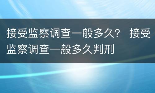 接受监察调查一般多久？ 接受监察调查一般多久判刑