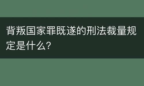 背叛国家罪既遂的刑法裁量规定是什么？