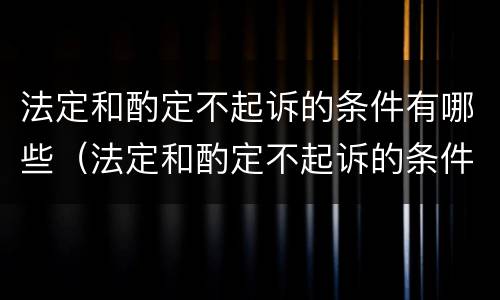 法定和酌定不起诉的条件有哪些（法定和酌定不起诉的条件有哪些呢）