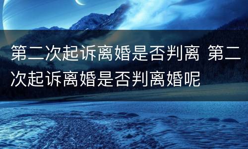 第二次起诉离婚是否判离 第二次起诉离婚是否判离婚呢