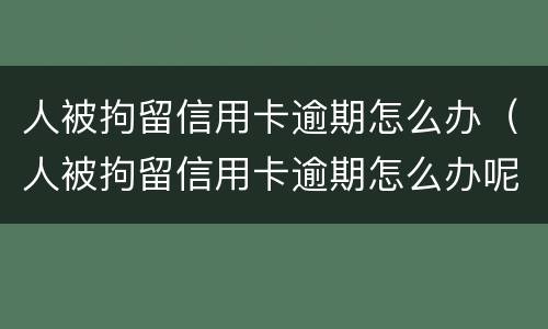 人被拘留信用卡逾期怎么办（人被拘留信用卡逾期怎么办呢）