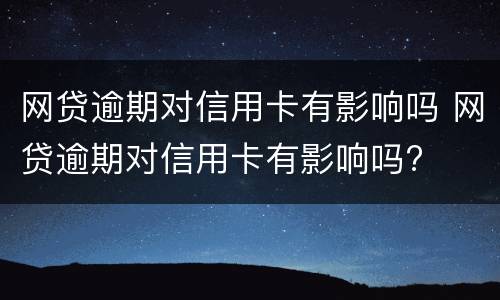 网贷逾期对信用卡有影响吗 网贷逾期对信用卡有影响吗?