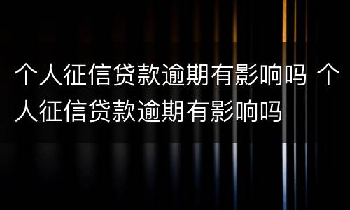 个人征信贷款逾期有影响吗 个人征信贷款逾期有影响吗