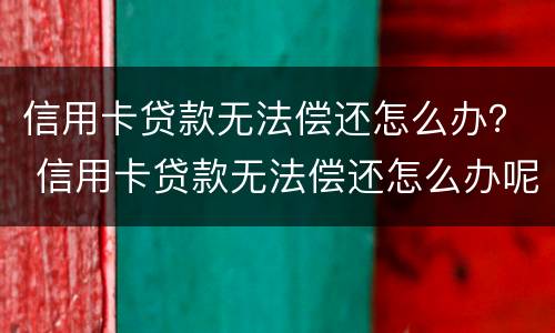 信用卡贷款无法偿还怎么办？ 信用卡贷款无法偿还怎么办呢