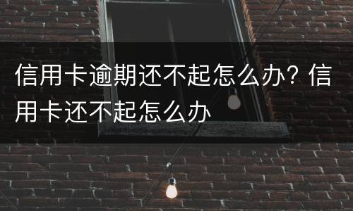 信用卡逾期还不起怎么办? 信用卡还不起怎么办