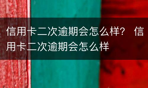 信用卡二次逾期会怎么样？ 信用卡二次逾期会怎么样