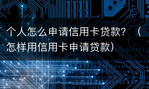 个人怎么申请信用卡贷款？（怎样用信用卡申请贷款）
