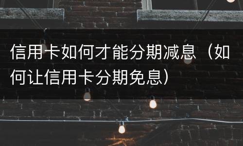 信用卡如何才能分期减息（如何让信用卡分期免息）