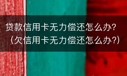 贷款信用卡无力偿还怎么办？（欠信用卡无力偿还怎么办?）