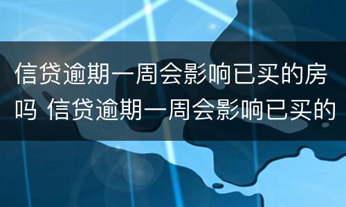 信贷逾期一周会影响已买的房吗 信贷逾期一周会影响已买的房吗知乎