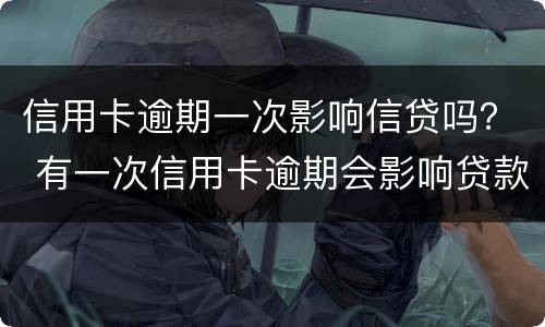 信用卡逾期一次影响信贷吗？ 有一次信用卡逾期会影响贷款吗