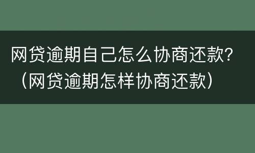 网贷逾期自己怎么协商还款？（网贷逾期怎样协商还款）