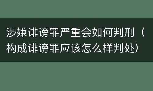 涉嫌诽谤罪严重会如何判刑（构成诽谤罪应该怎么样判处）