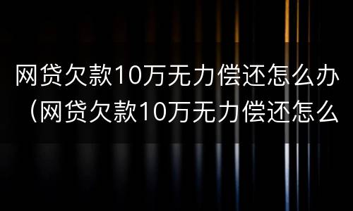 网贷欠款10万无力偿还怎么办（网贷欠款10万无力偿还怎么办呢）