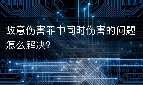 故意伤害罪中同时伤害的问题怎么解决？