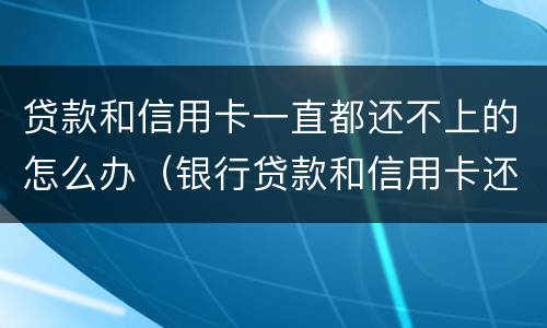 贷款和信用卡一直都还不上的怎么办（银行贷款和信用卡还不上怎么办）