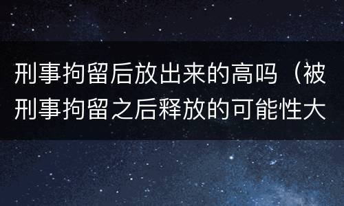 刑事拘留后放出来的高吗（被刑事拘留之后释放的可能性大吗）