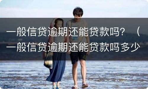 一般信贷逾期还能贷款吗？（一般信贷逾期还能贷款吗多少钱）