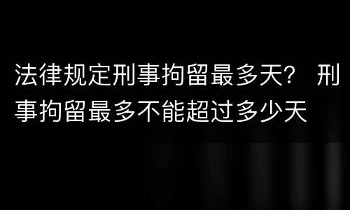 法律规定刑事拘留最多天？ 刑事拘留最多不能超过多少天